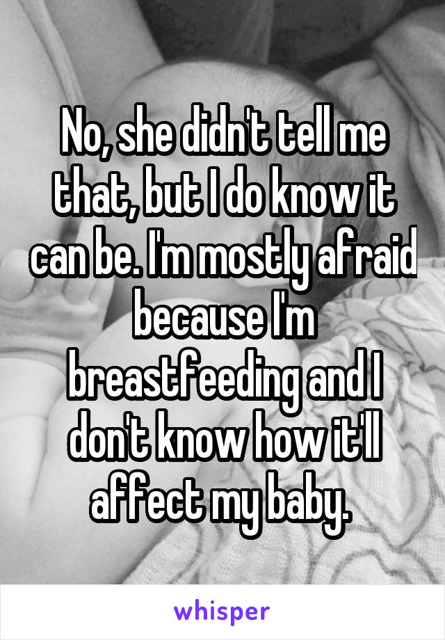 No, she didn't tell me that, but I do know it can be. I'm mostly afraid because I'm breastfeeding and I don't know how it'll affect my baby. 