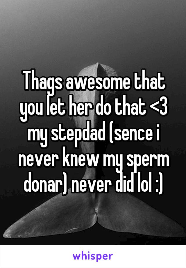 Thags awesome that you let her do that <3 my stepdad (sence i never knew my sperm donar) never did lol :)