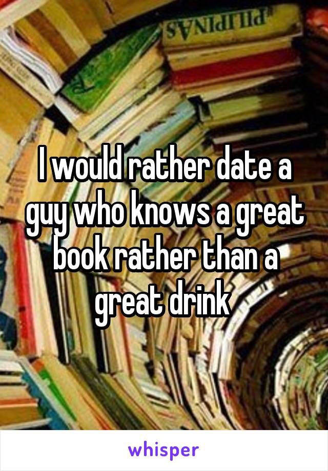 I would rather date a guy who knows a great book rather than a great drink 