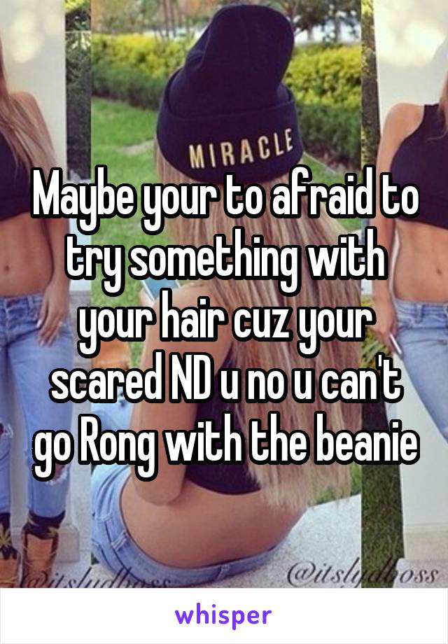 Maybe your to afraid to try something with your hair cuz your scared ND u no u can't go Rong with the beanie
