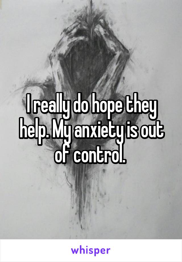 I really do hope they help. My anxiety is out of control. 