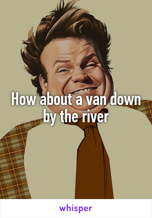 How about a van down by the river