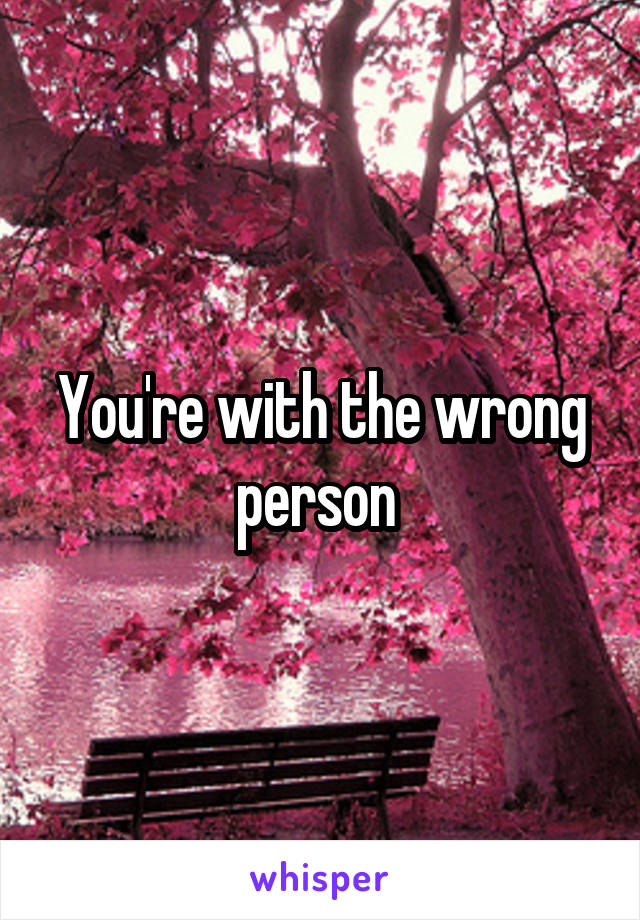 You're with the wrong person 