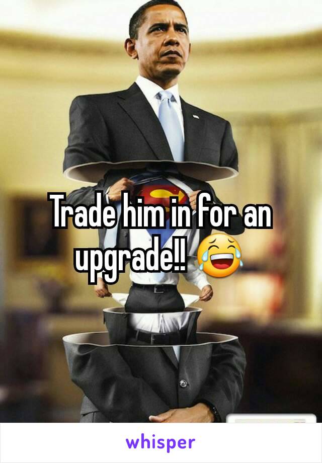 Trade him in for an upgrade!! 😂