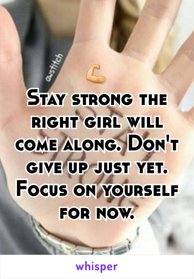 💪
Stay strong the right girl will come along. Don't give up just yet.
Focus on yourself for now.