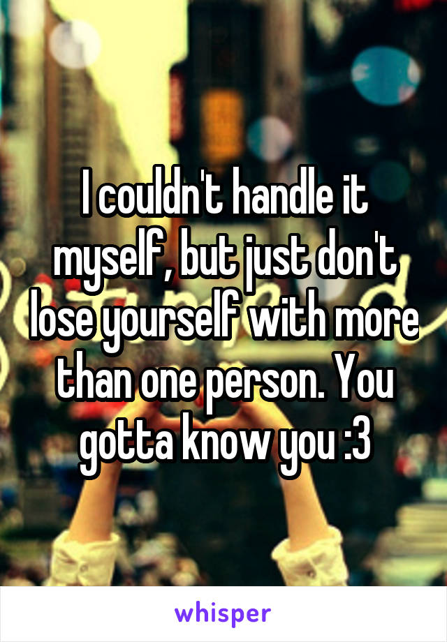 I couldn't handle it myself, but just don't lose yourself with more than one person. You gotta know you :3