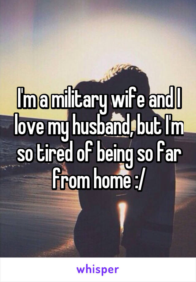 I'm a military wife and I love my husband, but I'm so tired of being so far from home :/