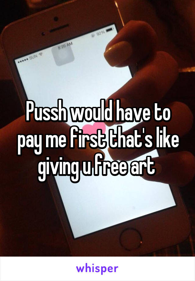 Pussh would have to pay me first that's like giving u free art 