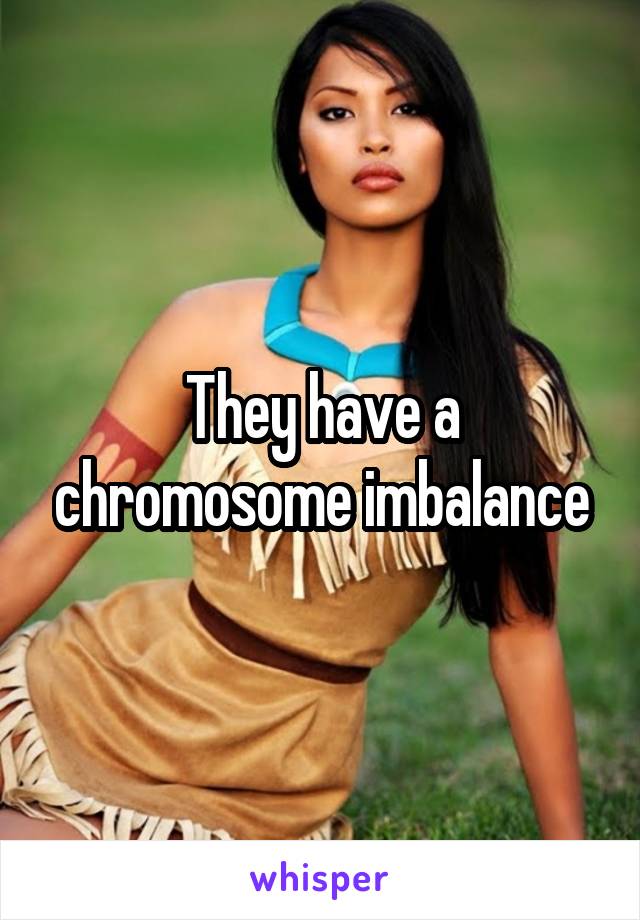 They have a chromosome imbalance