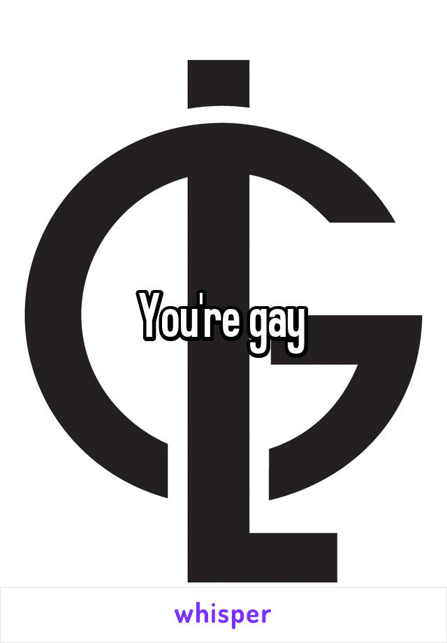 You're gay 