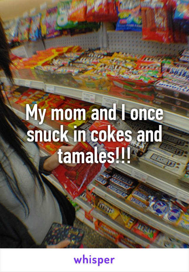 My mom and I once snuck in cokes and tamales!!!