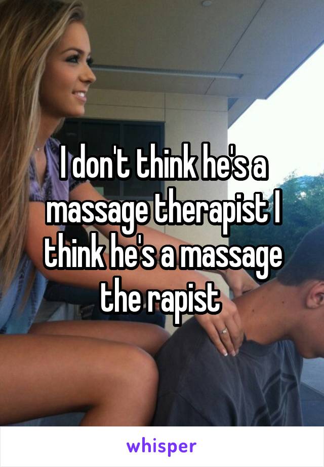 I don't think he's a massage therapist I think he's a massage the rapist 