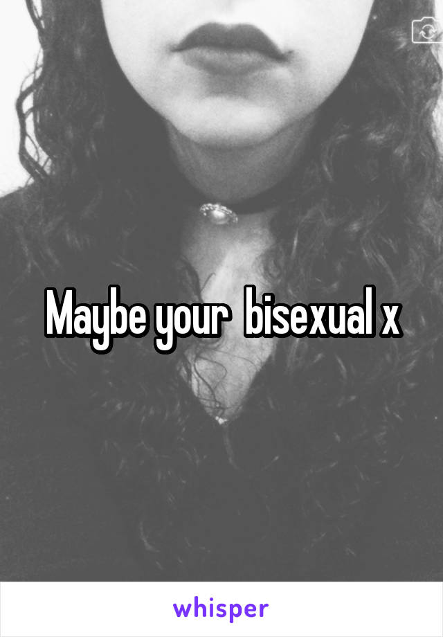 Maybe your  bisexual x