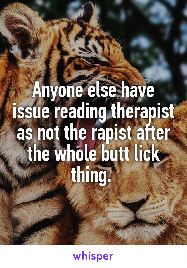 Anyone else have issue reading therapist as not the rapist after the whole butt lick thing. 