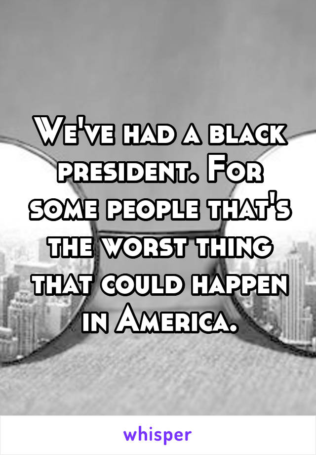 We've had a black president. For some people that's the worst thing that could happen in America.