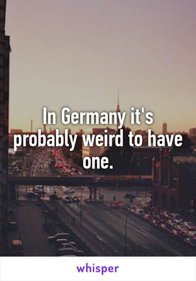 In Germany it's probably weird to have one.