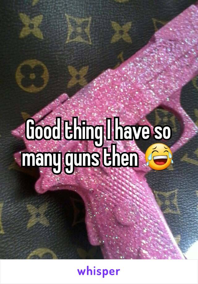 Good thing I have so many guns then 😂