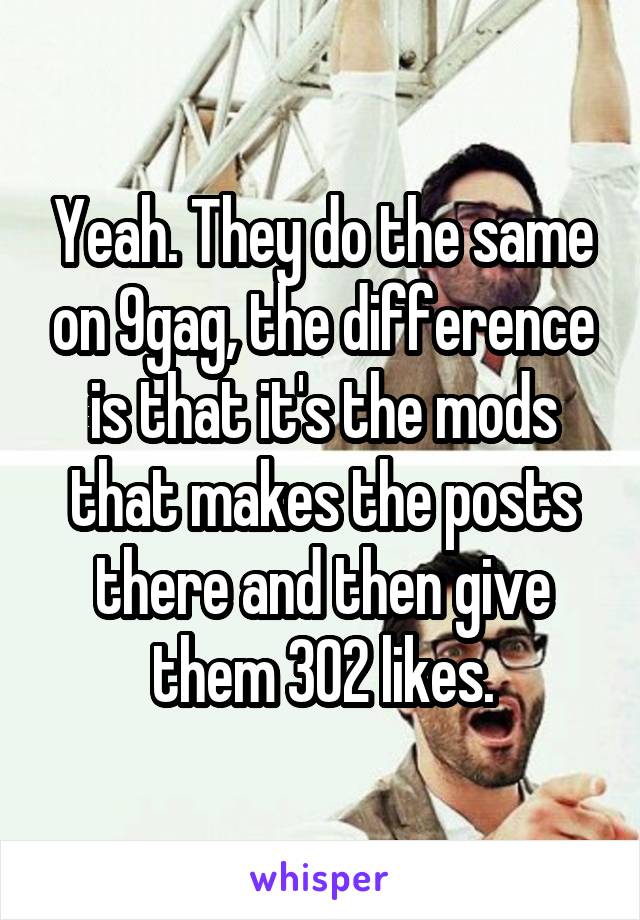 Yeah. They do the same on 9gag, the difference is that it's the mods that makes the posts there and then give them 302 likes.