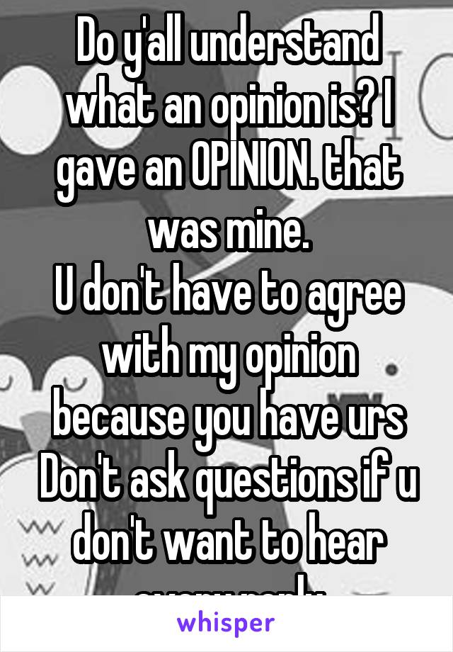 Do y'all understand what an opinion is? I gave an OPINION. that was mine.
U don't have to agree with my opinion because you have urs Don't ask questions if u don't want to hear every reply
