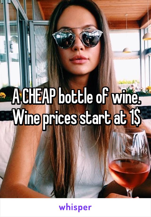 A CHEAP bottle of wine. Wine prices start at 1$