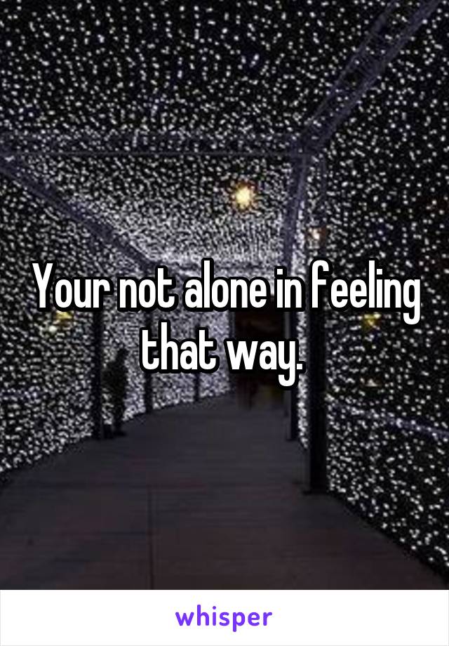 Your not alone in feeling that way. 
