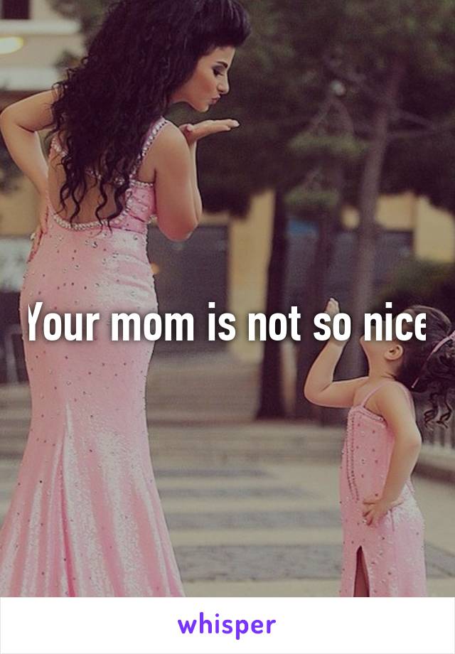 Your mom is not so nice