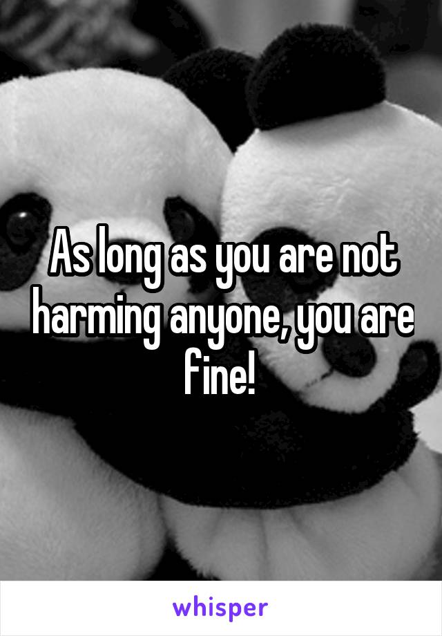 As long as you are not harming anyone, you are fine! 