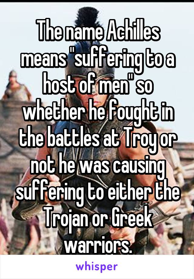 The name Achilles means "suffering to a host of men" so whether he fought in the battles at Troy or not he was causing suffering to either the Trojan or Greek warriors.