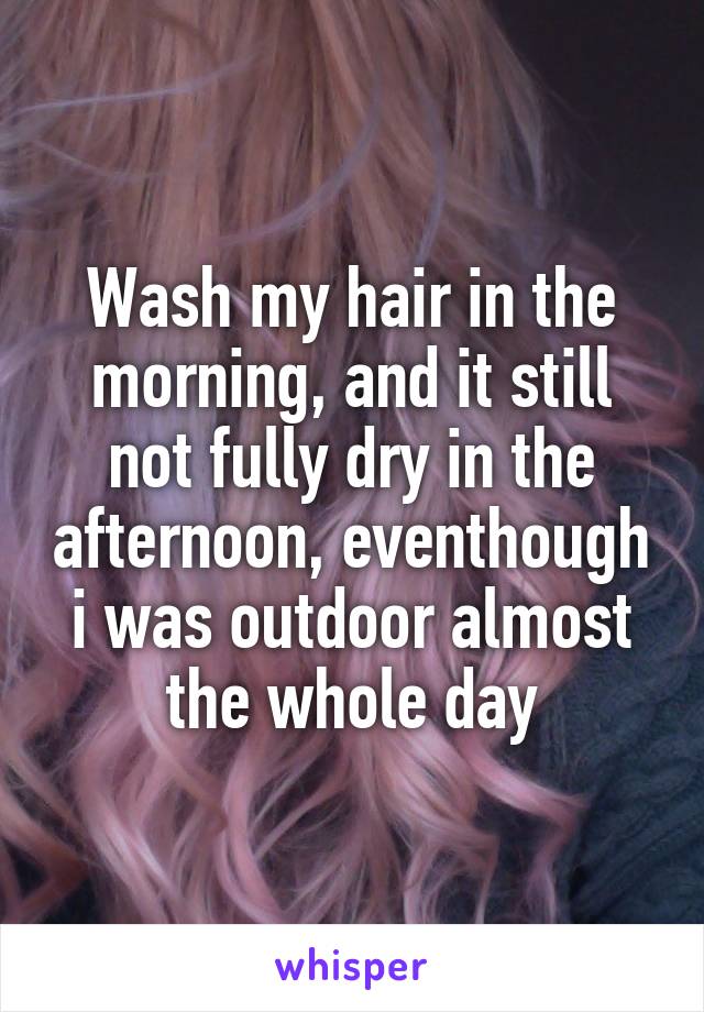 Wash my hair in the morning, and it still not fully dry in the afternoon, eventhough i was outdoor almost the whole day