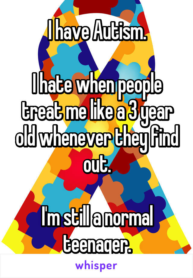 I have Autism.

I hate when people treat me like a 3 year old whenever they find out.

I'm still a normal teenager.