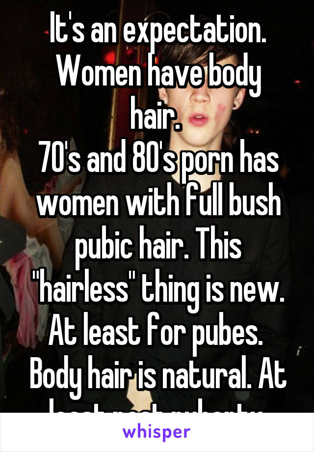 It's an expectation.
Women have body hair. 
70's and 80's porn has women with full bush pubic hair. This "hairless" thing is new. At least for pubes. 
Body hair is natural. At least post puberty.