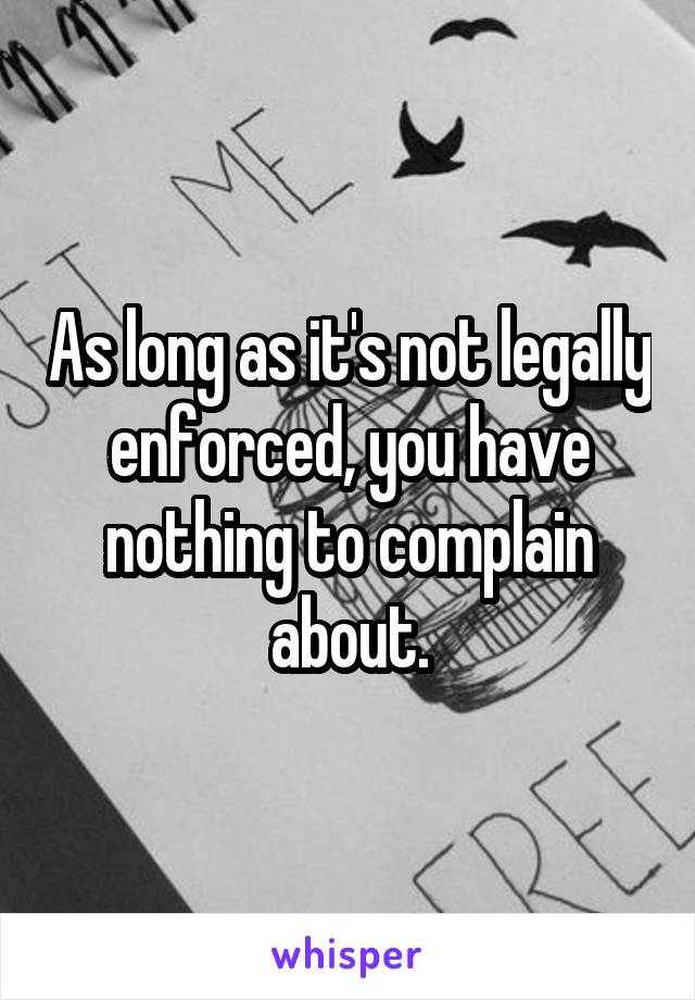 As long as it's not legally enforced, you have nothing to complain about.