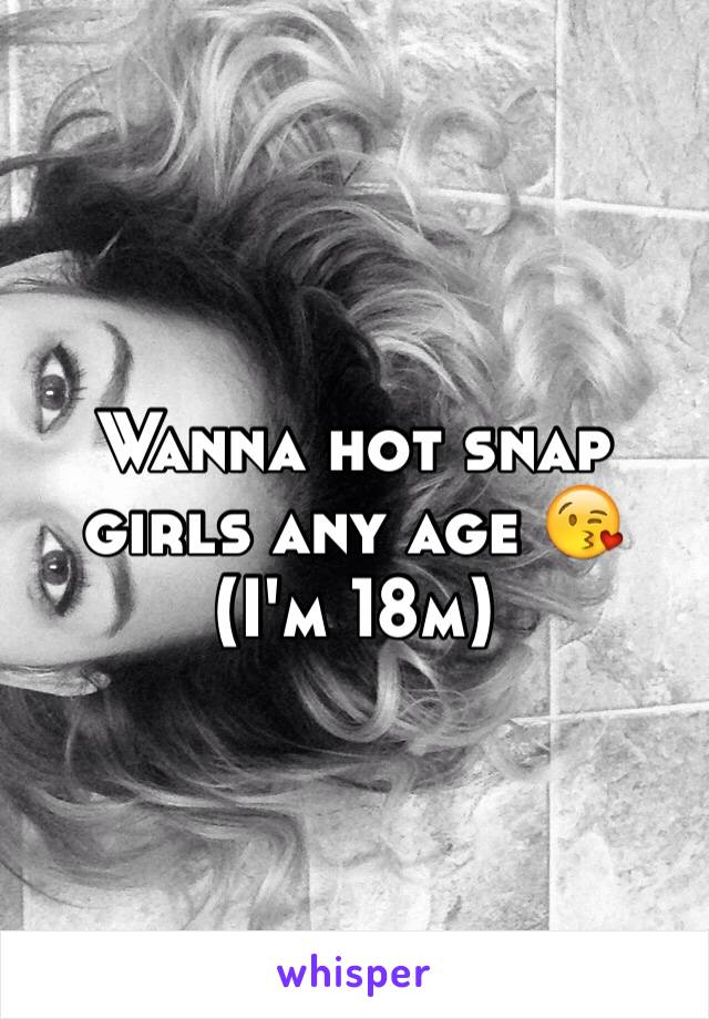 Wanna hot snap girls any age 😘 (I'm 18m)