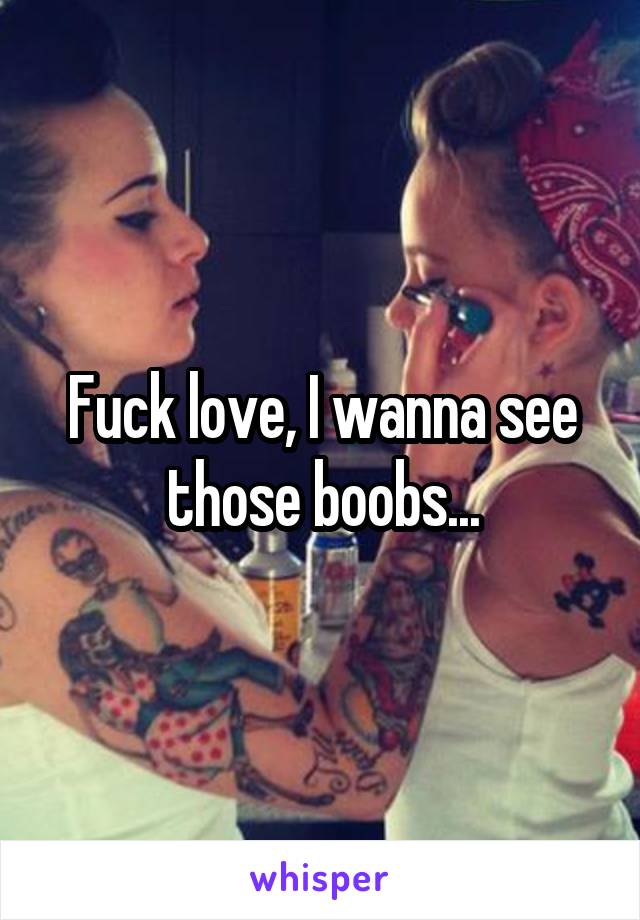 Fuck love, I wanna see those boobs...