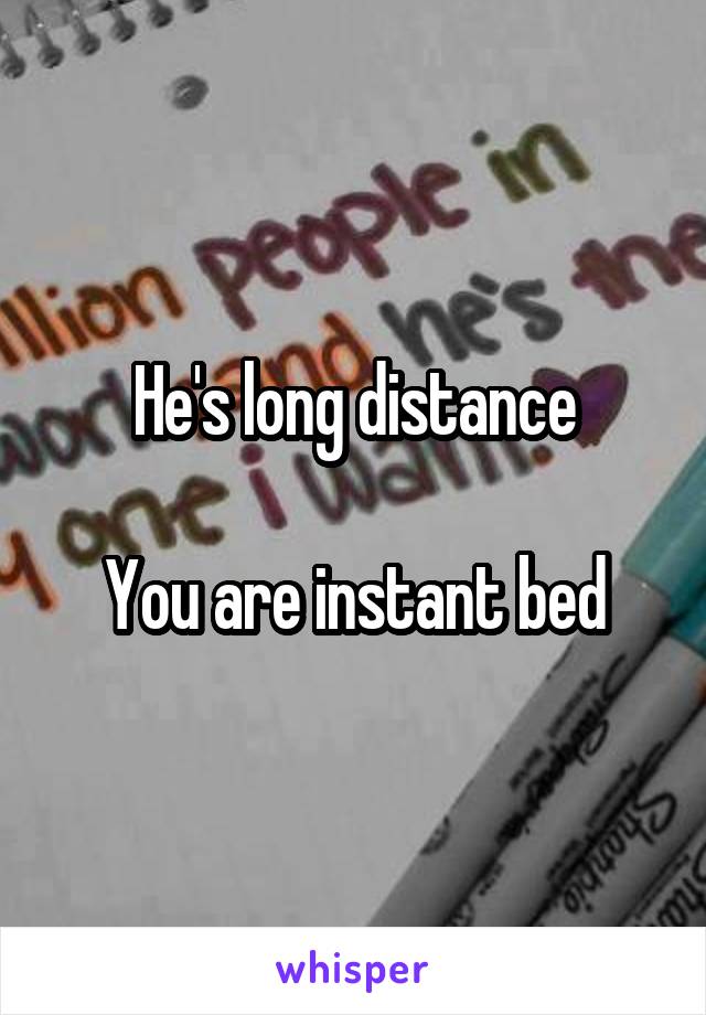 He's long distance

You are instant bed