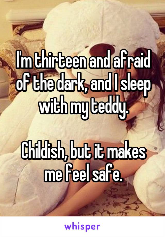 I'm thirteen and afraid of the dark, and I sleep with my teddy.

Childish, but it makes me feel safe.