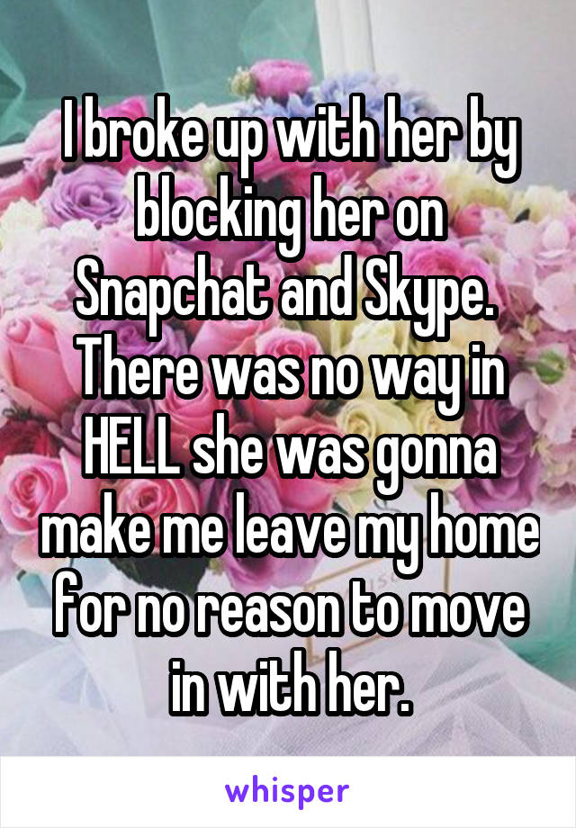 I broke up with her by blocking her on Snapchat and Skype. 
There was no way in HELL she was gonna make me leave my home for no reason to move in with her.