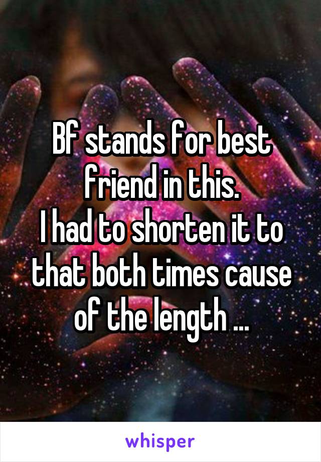 Bf stands for best friend in this.
I had to shorten it to that both times cause of the length ...