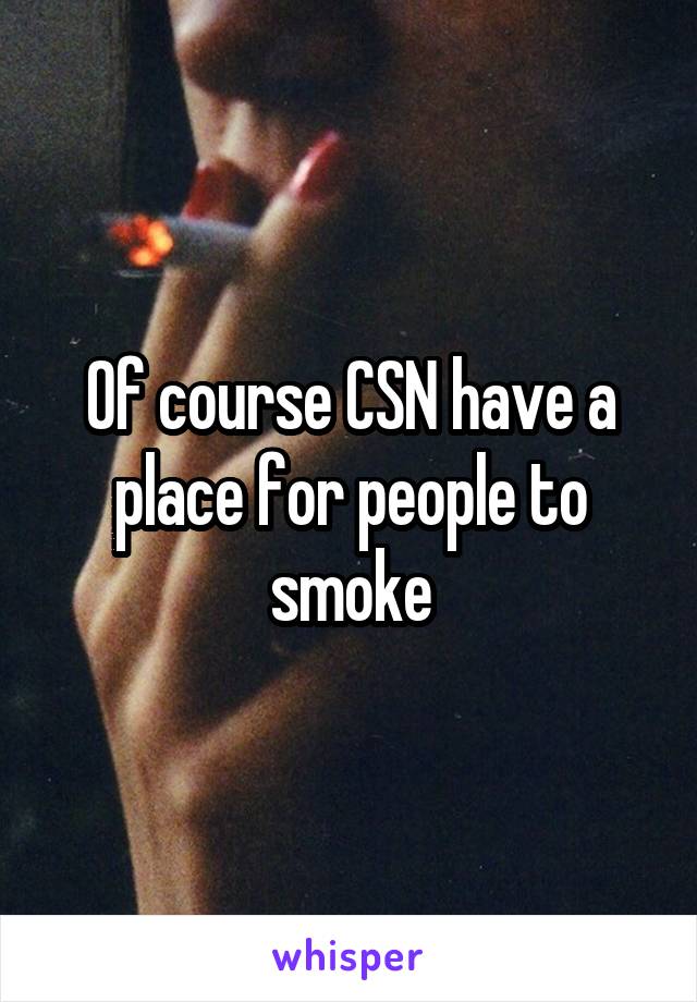 Of course CSN have a place for people to smoke