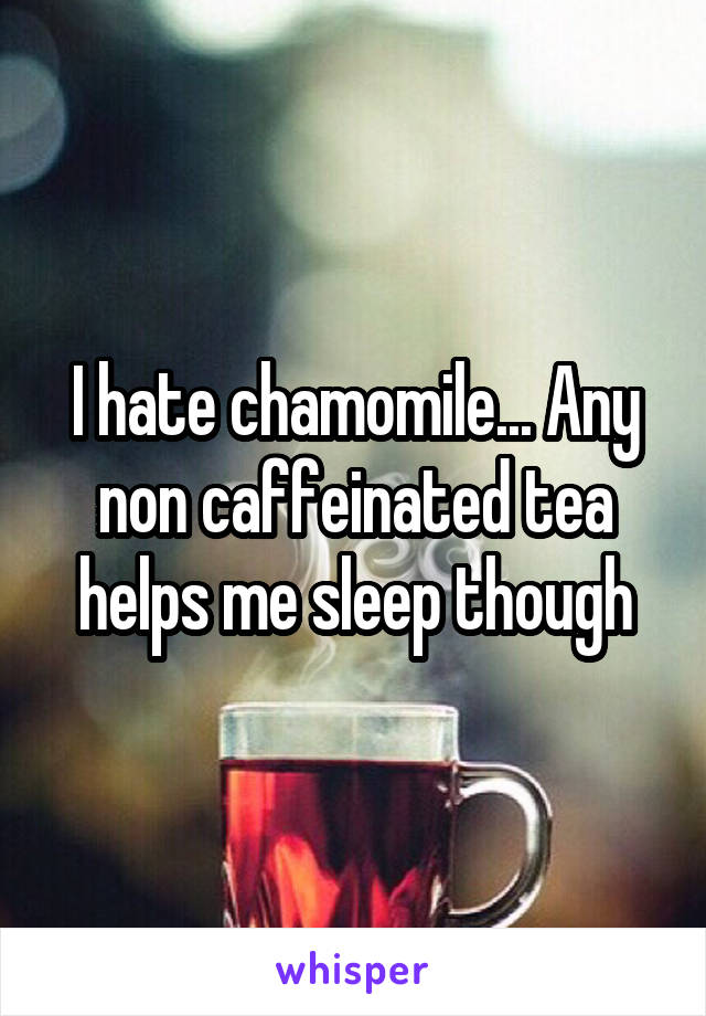 I hate chamomile... Any non caffeinated tea helps me sleep though