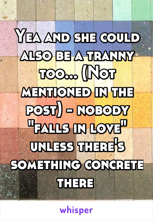 Yea and she could also be a tranny too... (Not mentioned in the post) - nobody "falls in love" unless there's something concrete there 