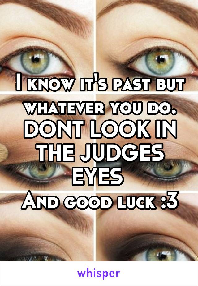 I know it's past but whatever you do.
DONT LOOK IN THE JUDGES EYES 
And good luck :3