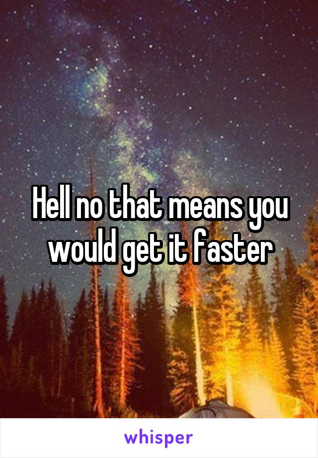 Hell no that means you would get it faster
