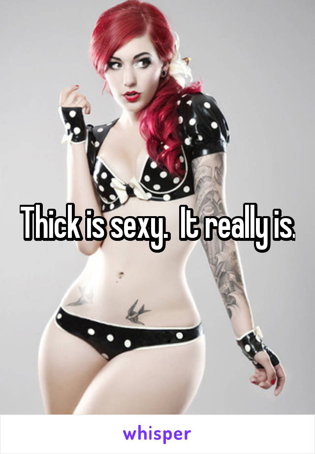 Thick is sexy.  It really is.