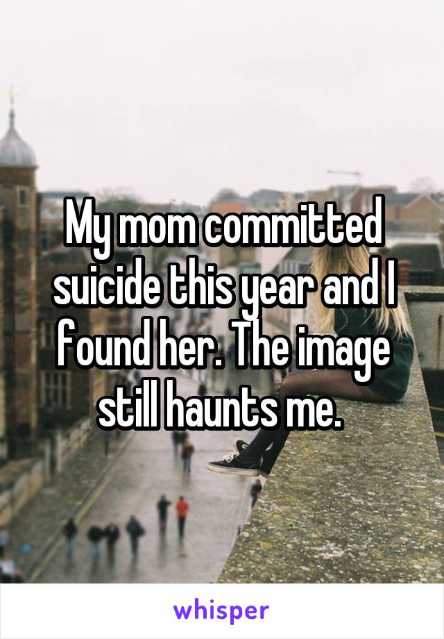 My mom committed suicide this year and I found her. The image still haunts me. 