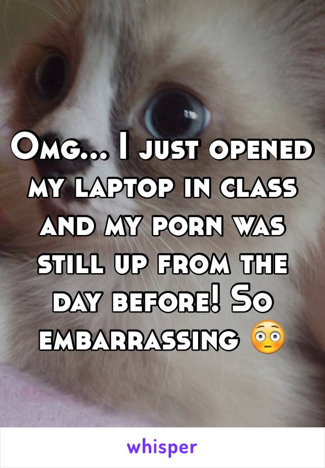 Omg... I just opened my laptop in class and my porn was still up from the day before! So embarrassing 😳