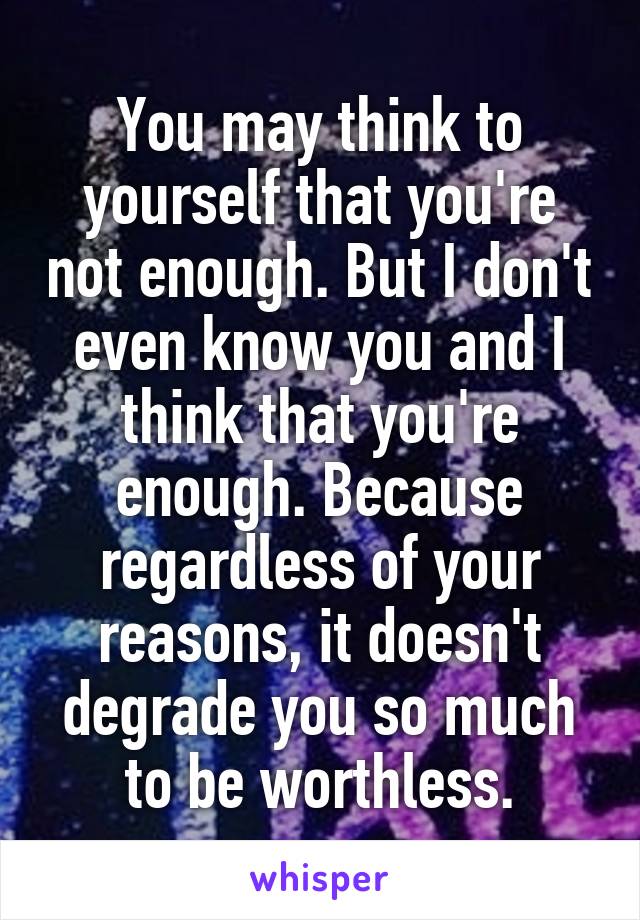 You may think to yourself that you're not enough. But I don't even know you and I think that you're enough. Because regardless of your reasons, it doesn't degrade you so much to be worthless.