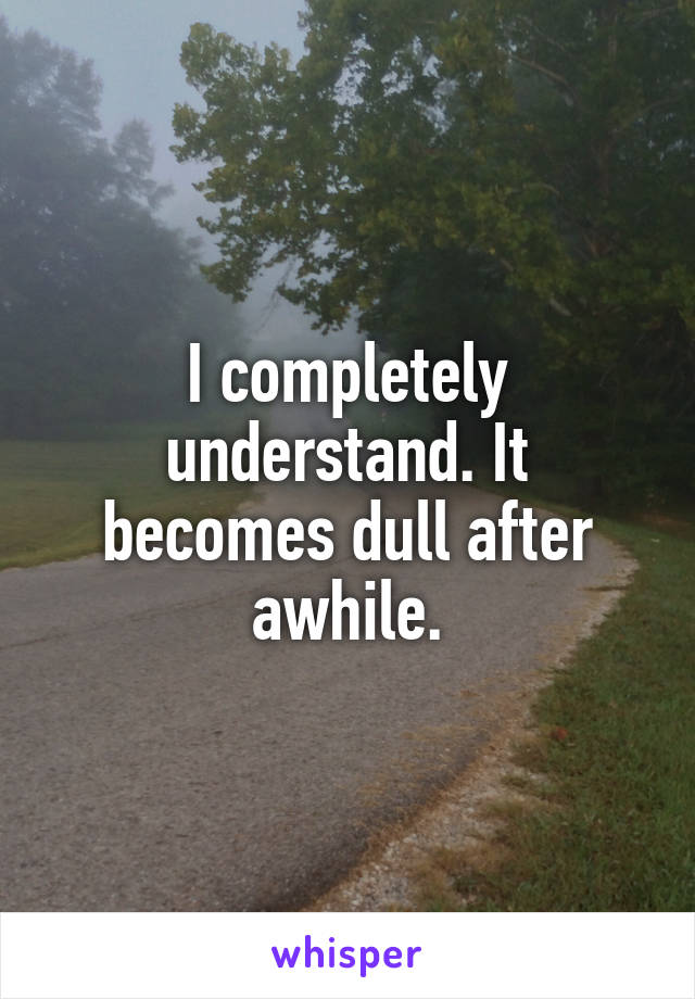 I completely understand. It becomes dull after awhile.