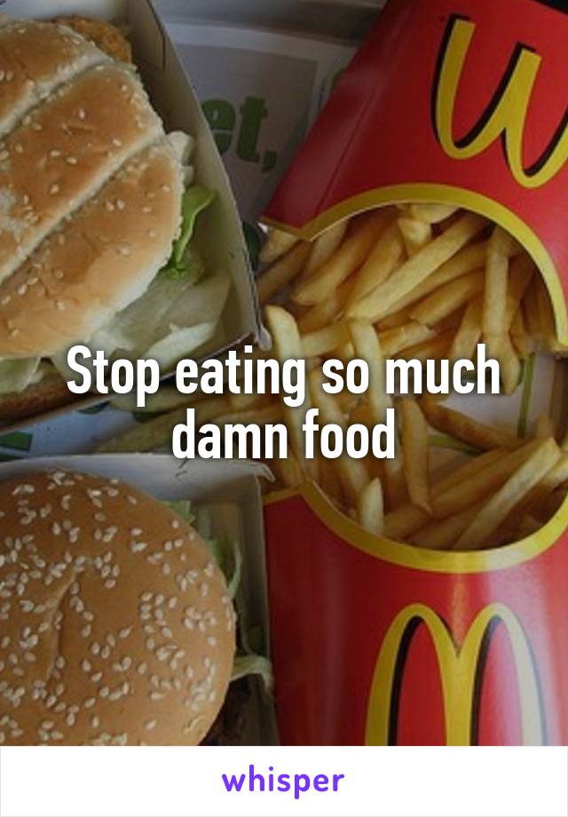 Stop eating so much damn food