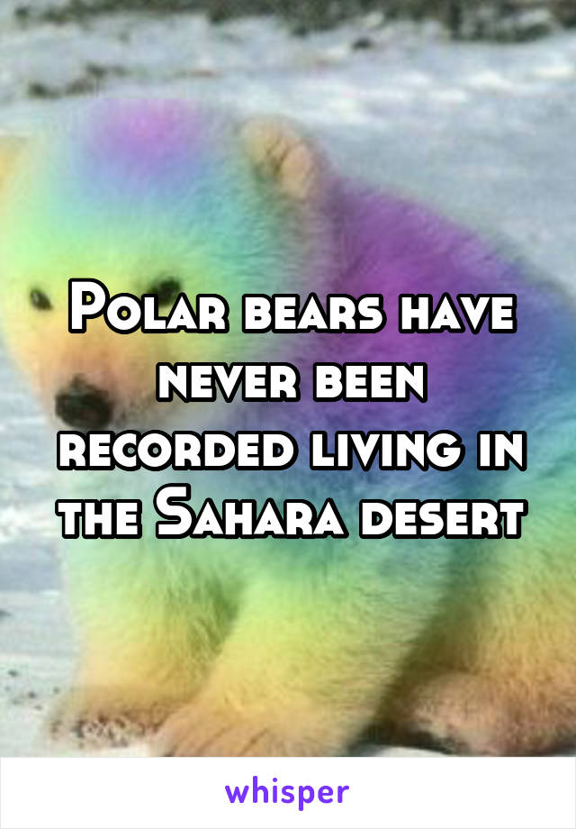 Polar bears have never been recorded living in the Sahara desert